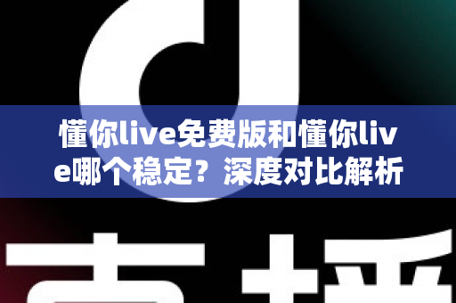懂你live免费版和懂你live哪个稳定?深度对比解析,帮你找到最稳定、最省心的英语学习选择 懂你live免费版和懂你live哪个稳定?深度对比解析,帮你找到最稳定、最省心的英语学习选择