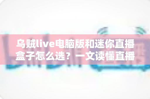 乌贼live电脑版和迷你直播盒子怎么选?一文读懂直播工具搭配技巧与避坑指南 乌贼live电脑版和迷你直播盒子怎么选?一文读懂直播工具搭配技巧与避坑指南