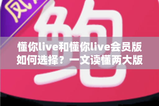 懂你live和懂你live会员版如何选择?一文读懂两大版本差异,帮你做出最明智的决定 懂你live和懂你live会员版如何选择?一文读懂两大版本差异,帮你做出最明智的决定