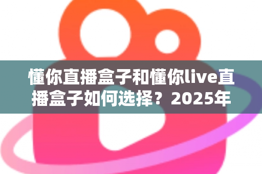 懂你直播盒子和懂你live直播盒子如何选择?2025年最新全方位选购指南助你买对不买贵 懂你直播盒子和懂你live直播盒子如何选择?2025年最新全方位选购指南助你买对不买贵