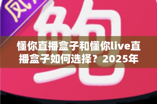 懂你直播盒子和懂你live直播盒子如何选择?2025年最新全方位选购指南助你买对不买贵 懂你直播盒子和懂你live直播盒子如何选择?2025年最新全方位选购指南助你买对不买贵