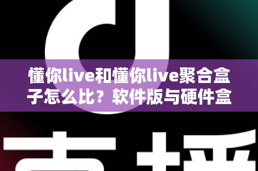 懂你live和懂你live聚合盒子怎么比?软件版与硬件盒子的全方位差异解析与选购指南 懂你live和懂你live聚合盒子怎么比?软件版与硬件盒子的全方位差异解析与选购指南
