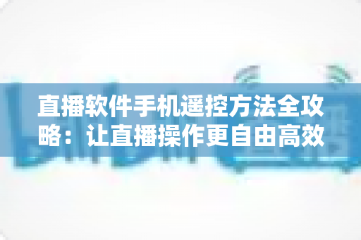 直播软件手机遥控方法全攻略:让直播操作更自由高效 直播软件手机遥控方法全攻略:让直播操作更自由高效