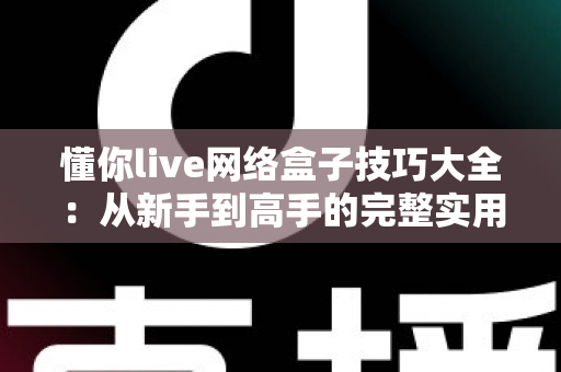懂你live网络盒子技巧大全：从新手到高手的完整实用指南，助你解锁流畅观影新体验