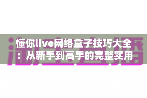懂你live网络盒子技巧大全：从新手到高手的完整实用指南，助你解锁流畅观影新体验