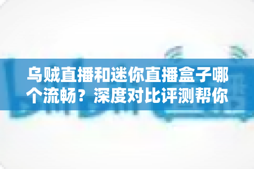 乌贼直播和迷你直播盒子哪个流畅?深度对比评测帮你找到最佳观赛选择 乌贼直播和迷你直播盒子哪个流畅?深度对比评测帮你找到最佳观赛选择