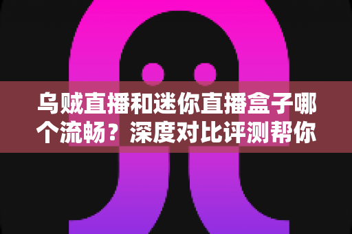 乌贼直播和迷你直播盒子哪个流畅?深度对比评测帮你找到最佳观赛选择 乌贼直播和迷你直播盒子哪个流畅?深度对比评测帮你找到最佳观赛选择
