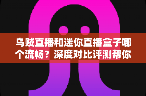 乌贼直播和迷你直播盒子哪个流畅？深度对比评测帮你找到最佳观赛选择