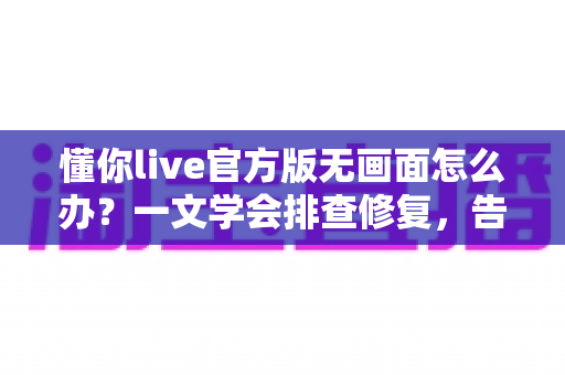 懂你live官方版无画面怎么办?一文学会排查修复,告别黑屏烦恼 懂你live官方版无画面怎么办?一文学会排查修复,告别黑屏烦恼