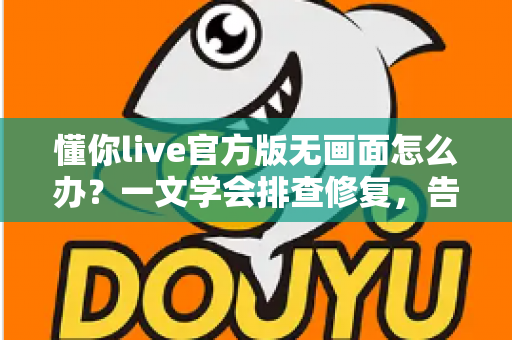 懂你live官方版无画面怎么办?一文学会排查修复,告别黑屏烦恼 懂你live官方版无画面怎么办?一文学会排查修复,告别黑屏烦恼