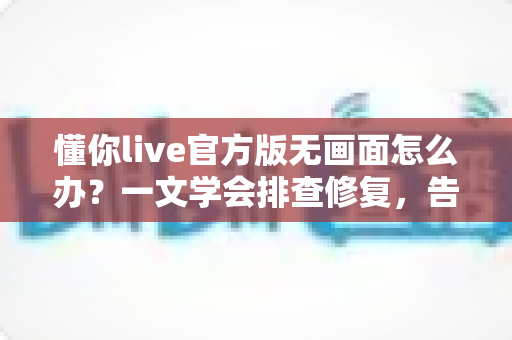 懂你live官方版无画面怎么办?一文学会排查修复,告别黑屏烦恼 懂你live官方版无画面怎么办?一文学会排查修复,告别黑屏烦恼