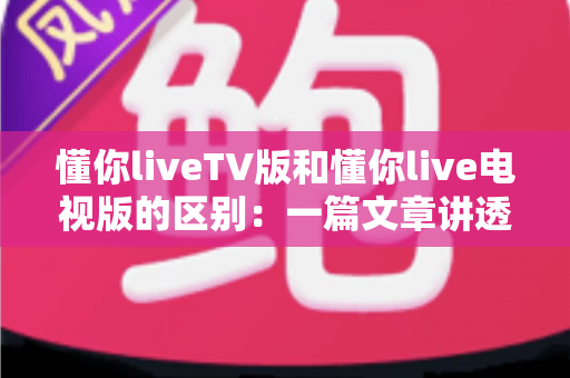 懂你liveTV版和懂你live电视版的区别:一篇文章讲透版本差异与选择指南 懂你liveTV版和懂你live电视版的区别:一篇文章讲透版本差异与选择指南