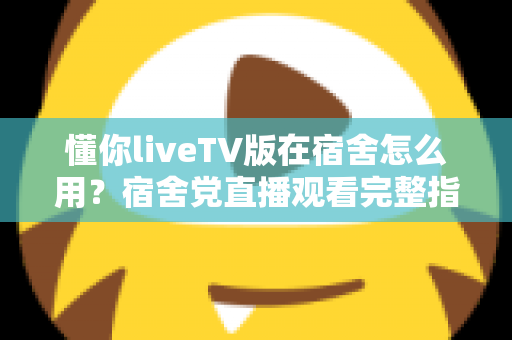 懂你liveTV版在宿舍怎么用？宿舍党直播观看完整指南