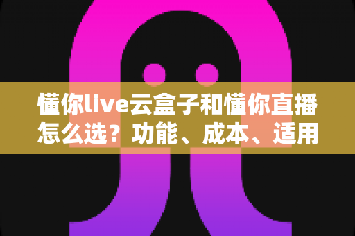 懂你live云盒子和懂你直播怎么选?功能、成本、适用场景全维度深度对比指南 懂你live云盒子和懂你直播怎么选?功能、成本、适用场景全维度深度对比指南