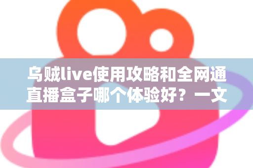 乌贼live使用攻略和全网通直播盒子哪个体验好?一文读懂两大追剧直播方案的真实差距 乌贼live使用攻略和全网通直播盒子哪个体验好?一文读懂两大追剧直播方案的真实差距