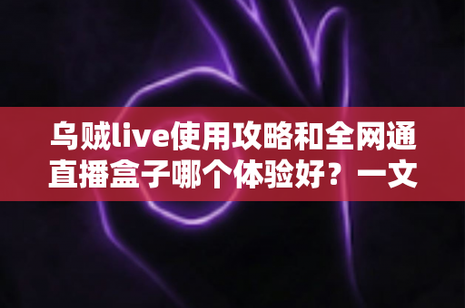 乌贼live使用攻略和全网通直播盒子哪个体验好?一文读懂两大追剧直播方案的真实差距 乌贼live使用攻略和全网通直播盒子哪个体验好?一文读懂两大追剧直播方案的真实差距