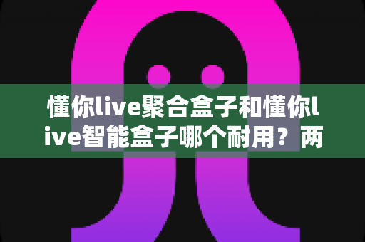 懂你live聚合盒子和懂你live智能盒子哪个耐用?两款直播设备耐用性深度对比解析 懂你live聚合盒子和懂你live智能盒子哪个耐用?两款直播设备耐用性深度对比解析