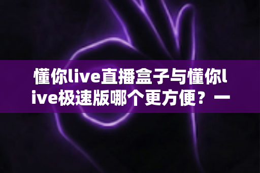 懂你live直播盒子与懂你live极速版哪个更方便?一文读懂两款直播工具的便捷性差异与选购指南 懂你live直播盒子与懂你live极速版哪个更方便?一文读懂两款直播工具的便捷性差异与选购指南