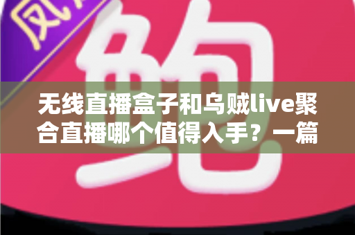 无线直播盒子和乌贼live聚合直播哪个值得入手？一篇讲透选购逻辑的深度对比指南