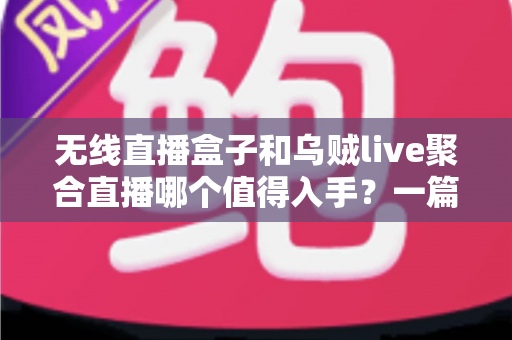无线直播盒子和乌贼live聚合直播哪个值得入手？一篇讲透选购逻辑的深度对比指南