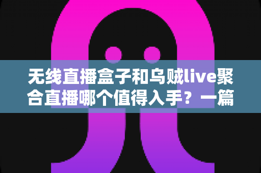 无线直播盒子和乌贼live聚合直播哪个值得入手？一篇讲透选购逻辑的深度对比指南