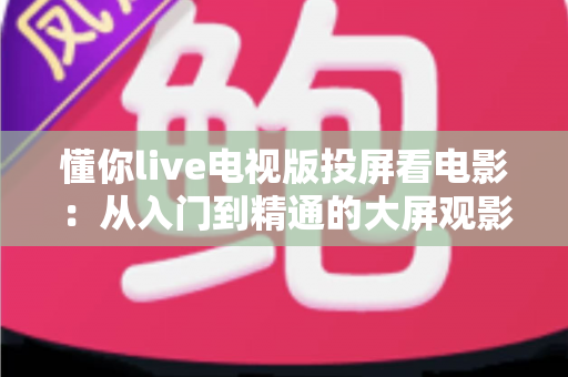 懂你live电视版投屏看电影：从入门到精通的大屏观影全攻略
