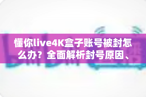 懂你live4K盒子账号被封怎么办？全面解析封号原因、解封步骤与预防措施