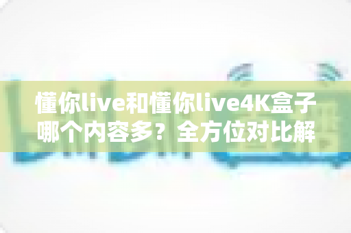 懂你live和懂你live4K盒子哪个内容多?全方位对比解析帮你选对大屏观影方案 懂你live和懂你live4K盒子哪个内容多?全方位对比解析帮你选对大屏观影方案