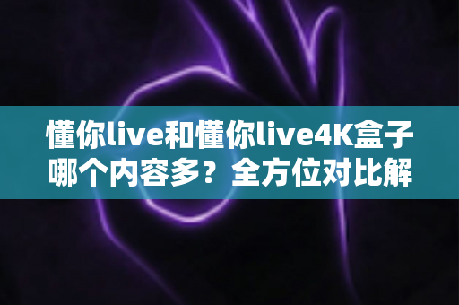 懂你live和懂你live4K盒子哪个内容多?全方位对比解析帮你选对大屏观影方案 懂你live和懂你live4K盒子哪个内容多?全方位对比解析帮你选对大屏观影方案