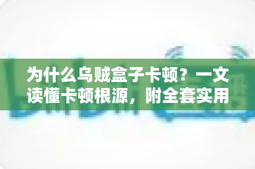 为什么乌贼盒子卡顿?一文读懂卡顿根源,附全套实用优化方案,让观影体验重回丝滑 为什么乌贼盒子卡顿?一文读懂卡顿根源,附全套实用优化方案,让观影体验重回丝滑