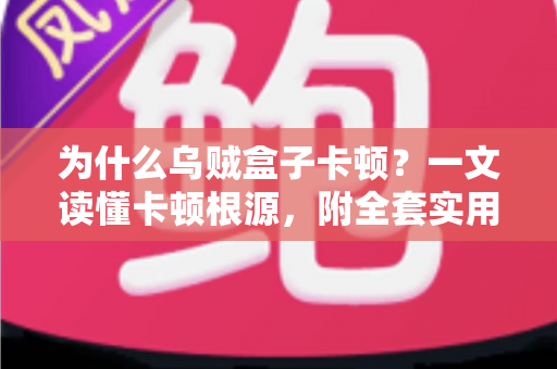 为什么乌贼盒子卡顿？一文读懂卡顿根源，附全套实用优化方案，让观影体验重回丝滑