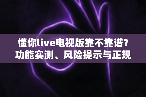 懂你live电视版靠不靠谱?功能实测、风险提示与正规替代方案一次说清楚 懂你live电视版靠不靠谱?功能实测、风险提示与正规替代方案一次说清楚
