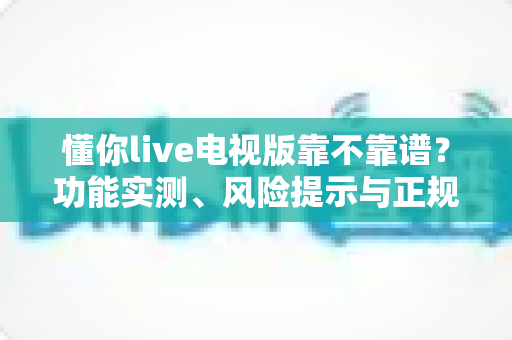 懂你live电视版靠不靠谱?功能实测、风险提示与正规替代方案一次说清楚 懂你live电视版靠不靠谱?功能实测、风险提示与正规替代方案一次说清楚
