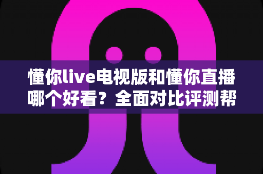 懂你live电视版和懂你直播哪个好看?全面对比评测帮你选出最适合的观影方式 懂你live电视版和懂你直播哪个好看?全面对比评测帮你选出最适合的观影方式