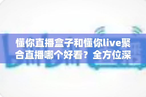 懂你直播盒子和懂你live聚合直播哪个好看？全方位深度对比帮你选出理想观影神器