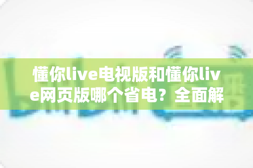 懂你live电视版和懂你live网页版哪个省电?全面解析功耗差异与最佳省电观看方案 懂你live电视版和懂你live网页版哪个省电?全面解析功耗差异与最佳省电观看方案