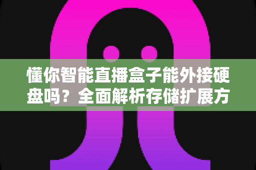 懂你智能直播盒子能外接硬盘吗?全面解析存储扩展方案与使用技巧 懂你智能直播盒子能外接硬盘吗?全面解析存储扩展方案与使用技巧