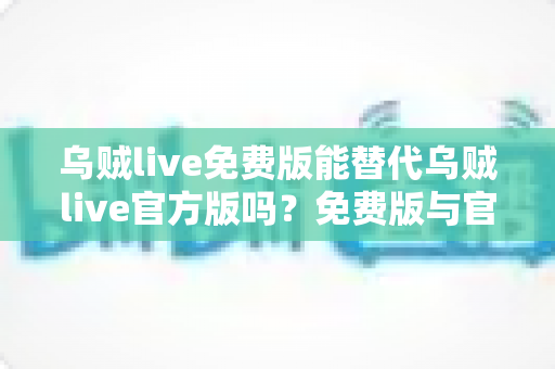 乌贼live免费版能替代乌贼live官方版吗？免费版与官方版深度对比全解析