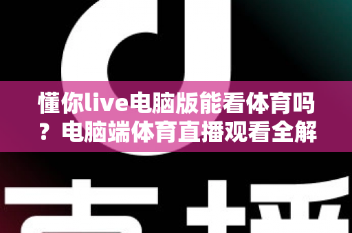 懂你live电脑版能看体育吗?电脑端体育直播观看全解析与实用指南 懂你live电脑版能看体育吗?电脑端体育直播观看全解析与实用指南
