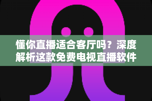懂你直播适合客厅吗?深度解析这款免费电视直播软件的大屏家庭观看体验 懂你直播适合客厅吗?深度解析这款免费电视直播软件的大屏家庭观看体验