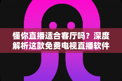 懂你直播适合客厅吗?深度解析这款免费电视直播软件的大屏家庭观看体验 懂你直播适合客厅吗?深度解析这款免费电视直播软件的大屏家庭观看体验