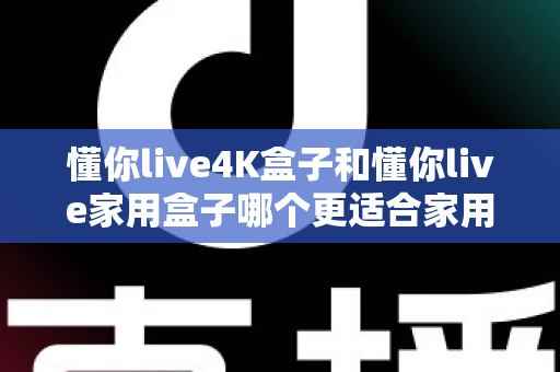 懂你live4K盒子和懂你live家用盒子哪个更适合家用?2025超详细选购对比指南,看完不再纠结 懂你live4K盒子和懂你live家用盒子哪个更适合家用?2025超详细选购对比指南,看完不再纠结