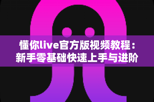 懂你live官方版视频教程：新手零基础快速上手与进阶学习全攻略