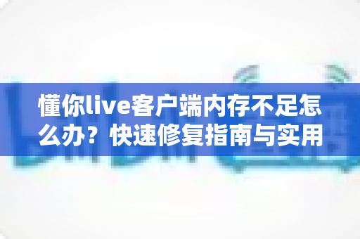 懂你live客户端内存不足怎么办？快速修复指南与实用优化技巧全解析