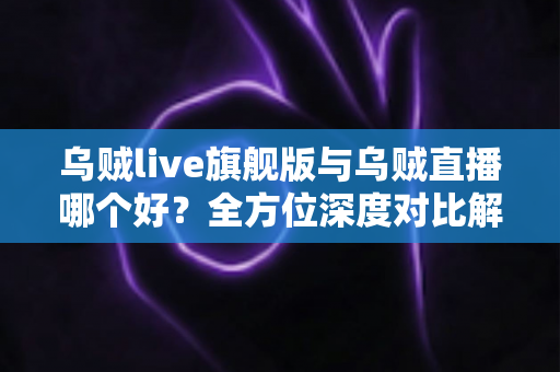 乌贼live旗舰版与乌贼直播哪个好?全方位深度对比解析,帮你选出最合适的直播体验 乌贼live旗舰版与乌贼直播哪个好?全方位深度对比解析,帮你选出最合适的直播体验
