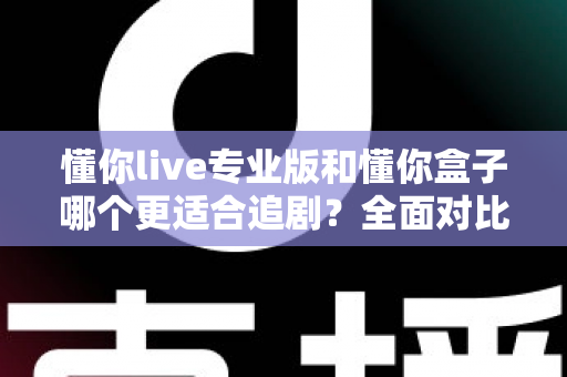 懂你live专业版和懂你盒子哪个更适合追剧?全面对比评测与选购避坑指南 懂你live专业版和懂你盒子哪个更适合追剧?全面对比评测与选购避坑指南