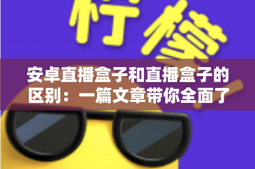 安卓直播盒子和直播盒子的区别:一篇文章带你全面了解,选对设备不踩坑 安卓直播盒子和直播盒子的区别:一篇文章带你全面了解,选对设备不踩坑