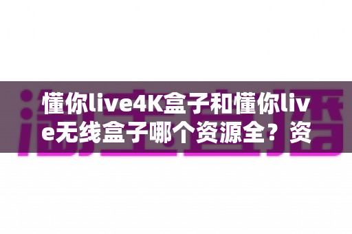 懂你live4K盒子和懂你live无线盒子哪个资源全?资源覆盖、画质体验与选购方向一文读懂 懂你live4K盒子和懂你live无线盒子哪个资源全?资源覆盖、画质体验与选购方向一文读懂