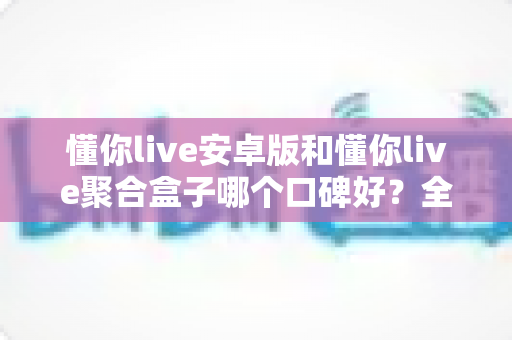 懂你live安卓版和懂你live聚合盒子哪个口碑好?全方位对比评测帮你选对不踩坑 懂你live安卓版和懂你live聚合盒子哪个口碑好?全方位对比评测帮你选对不踩坑