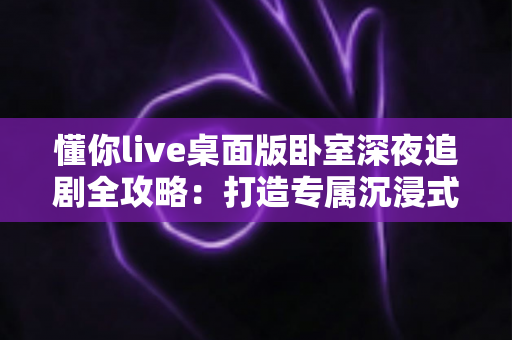 懂你live桌面版卧室深夜追剧全攻略:打造专属沉浸式深夜观影空间的实用指南 懂你live桌面版卧室深夜追剧全攻略:打造专属沉浸式深夜观影空间的实用指南